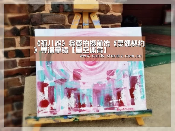 《孤儿怨》将要拍摄前传《灵偶契约》导演掌镜【星空体育】